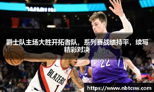 爵士队主场大胜开拓者队，系列赛战绩持平，续写精彩对决