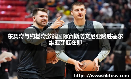 东契奇与约基奇激战国际赛斯洛文尼亚险胜塞尔维亚夺冠在即