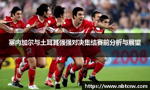 塞内加尔与土耳其强强对决集结赛前分析与展望