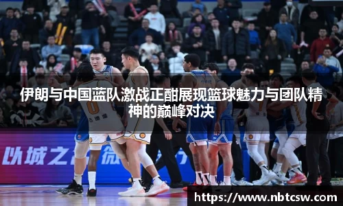 伊朗与中国蓝队激战正酣展现篮球魅力与团队精神的巅峰对决