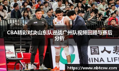 CBA精彩对决山东队迎战广州队视频回顾与赛后分析