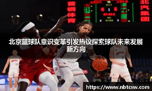 北京篮球队意识变革引发热议探索球队未来发展新方向