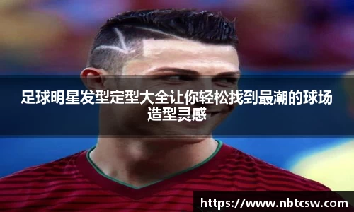 足球明星发型定型大全让你轻松找到最潮的球场造型灵感